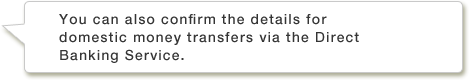 You can also confirm the details for domestic money transfers via the Direct Banking Service.