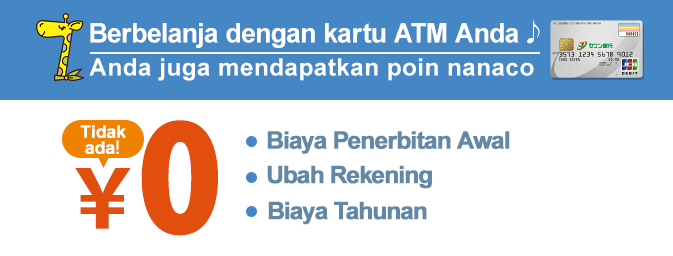 Berbelanja dengan kartu ATM Anda Anda juga mendapatkan poin nanaco Biaya Penerbitan Awal Ubah Rekening Biaya Tahunan Tidak ada！