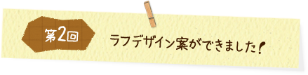 第2回 ラフデザイン案ができました！