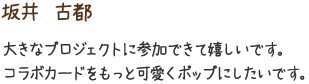 坂井　古都　大きなプロジェクトに参加できて嬉しいです。コラボカードをもっと可愛くポップにしたいです。