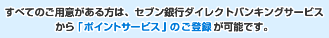 すべてのご用意がある方は、セブン銀行ダイレクトバンキングサービスから「ポイントサービス」のご登録が可能です。