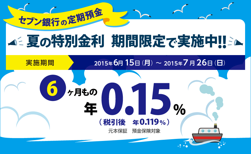 セブン銀行の定期預金 夏の特別金利 期間限定で実施中!! 実施期間 2015年6月15日（月）～2015年7月26日（日） 6ヶ月もの 年0.15%（税引後 年0.119％） 元本保証 預金保険対象