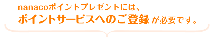 nanacoポイントプレゼントには、ポイントサービスへのご登録が必要です。