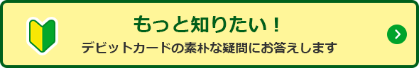 もっと知りたい! デビットカードの素朴な疑問にお答えします