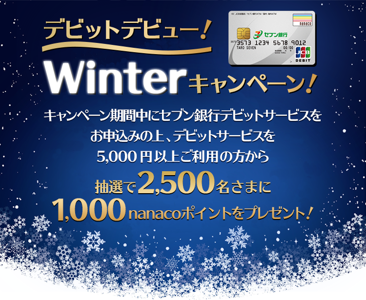 デビットデビュー！Winterキャンペーン！キャンペーン期間中にセブン銀行デビットサービスをお申込みの上、デビットサービスを5,000円以上ご利用の方から抽選で2,500名さまに1,000nanacoポイントをプレゼント！