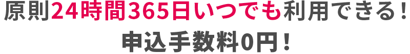 原則24時間365日いつでも利用できる！申込み手数料0円！