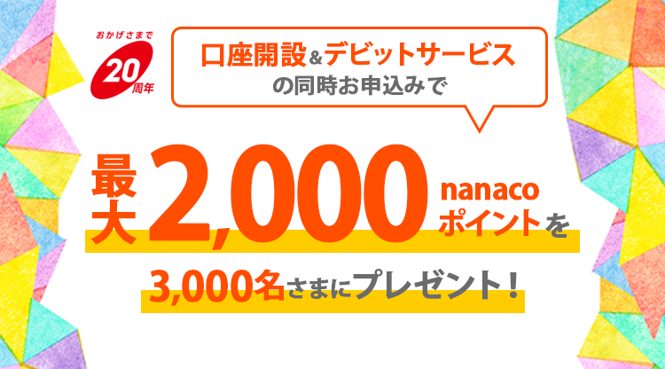 おかげさまで20周年 口座開設＆デビットサービスの同時お申込みで最大2,000nanacoポイントを3,000名さまにプレゼント!