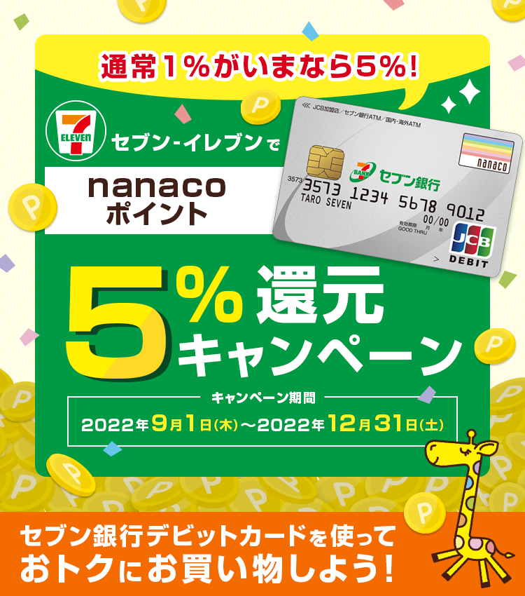 通常1%が今なら5% セブン-イレブンでnanacoポイント5%キャンペーン キャンペーン期間 2022年9月1日(木)～2022年12月31日(土) セブン銀行デビットカードを使っておトクにお買い物しよう！