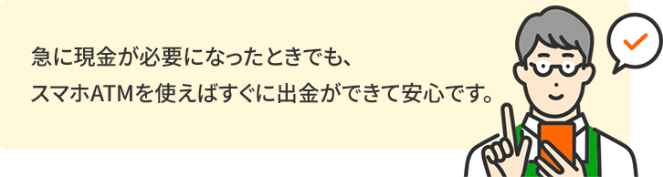 急に現金が必要になったときでも、スマホATMを使えばすぐに出金ができて安心です。