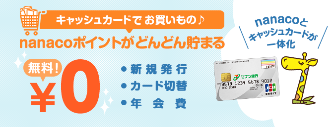 キャッシュカードでお買いもの nanacoポイントがどんどん貯まる ・新規発行 ・カード切替 ・年会費 無料 nanacoとキャッシュカードが一体化