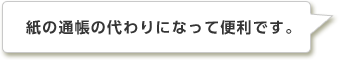 紙の通帳の代わりになって便利です。