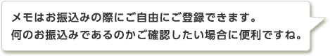 メモはお振込みの際にご自由にご登録できます。何のお振込みであるのかご確認したい場合に便利ですね。