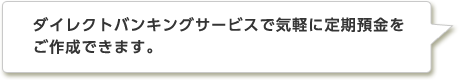 ダイレクトバンキングサービスで気軽に定期預金をご作成できます。