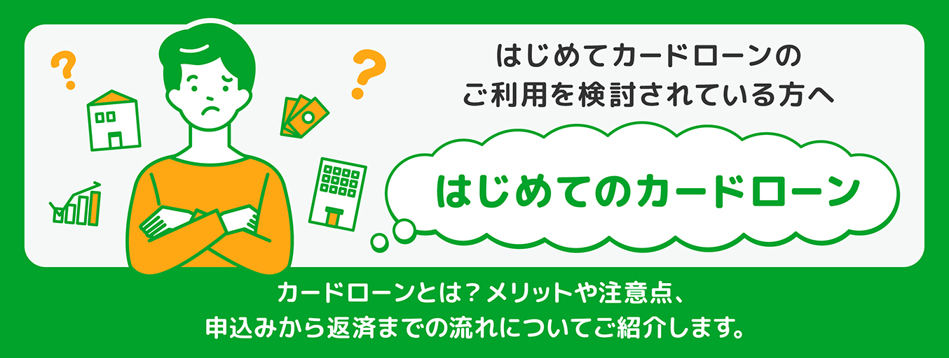 はじめてのカードローンのご利用を検討されている方へ「はじめてのカードローン」カードローンとは？メリットや注意点、申込みから返済までの流れについてご紹介します。