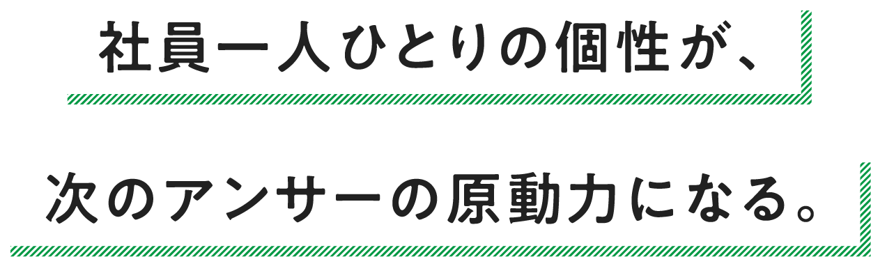 社員一人ひとりの個性が、次のアンサーの原動力になる。