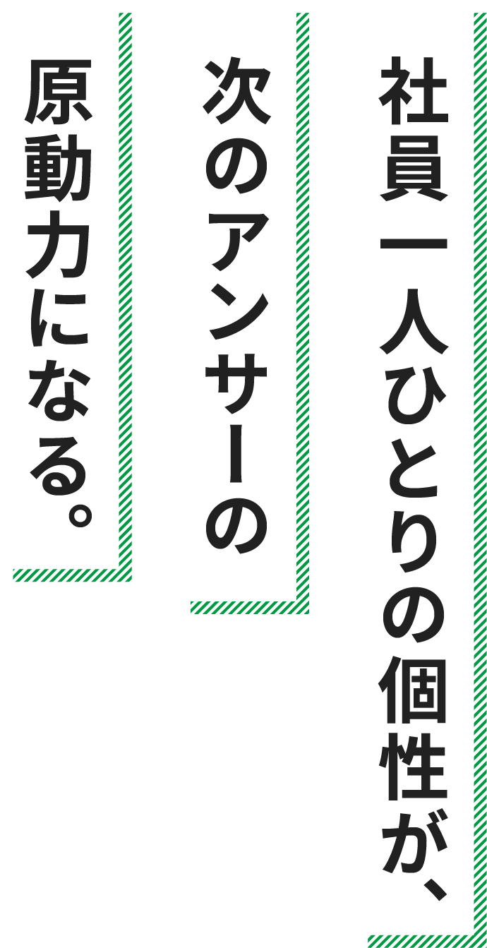 社員一人ひとりの個性が、次のアンサーの原動力になる。