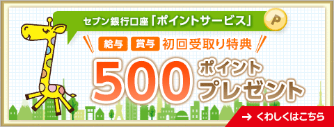 セブン銀行口座「ポイントサービス」 給与 賞与 初回受取り特典 500ポイントプレゼント くわしくはこちら